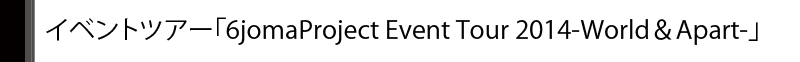 イベントツアー「6jomaProject Event Tour 2014-World＆Apart-」